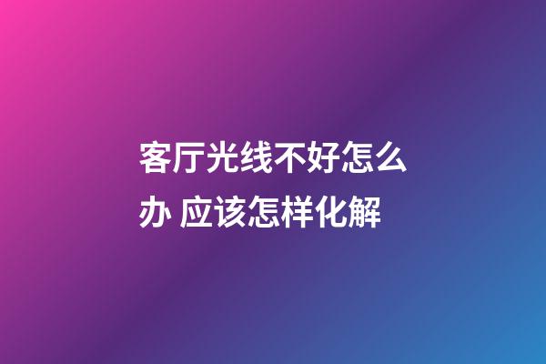 客厅光线不好怎么办 应该怎样化解